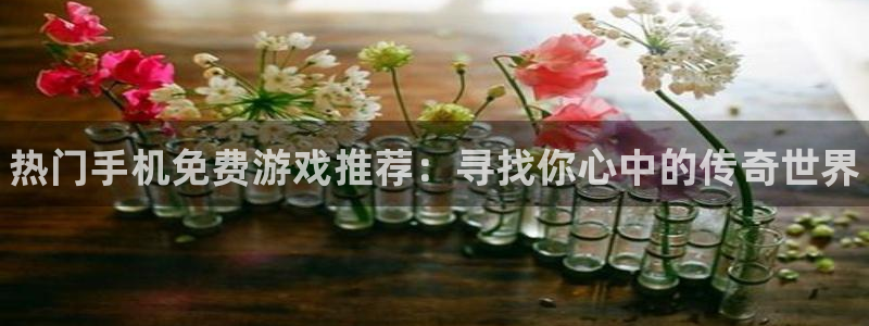 多彩娱乐测速：热门手机免费游戏推荐：寻找你心中的传奇世界