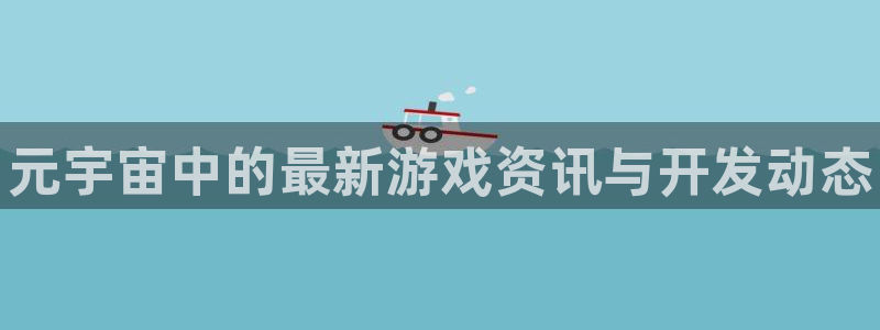 多彩娱乐4开户：元宇宙中的最新游戏资讯与开发动态
