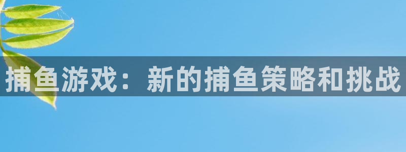 多彩娱乐娱乐是真的吗：捕鱼游戏：新的捕鱼策略和挑战