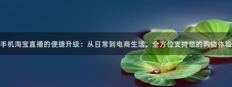 nba蓝鲸直播：手机淘宝直播的便捷升级：从日常到电商生活，全方位支持您的购物体验