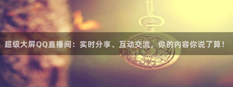 蓝鲸视频实拍：超级大屏QQ直播间：实时分享、互动交流，你的内容你说了算！