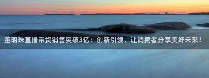 蓝鲸体育直播在线：董明珠直播带货销售突破3亿：创新引领，让消费者分享美好未来！